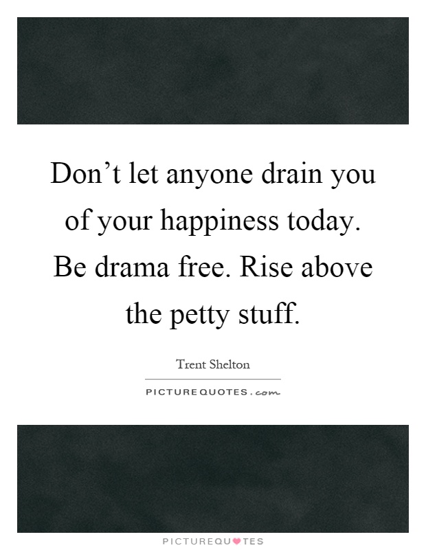 Don't let anyone drain you of your happiness today. Be drama free. Rise above the petty stuff Picture Quote #1