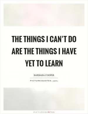 The things I can’t do are the things I have yet to learn Picture Quote #1