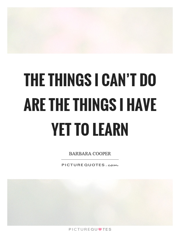 The things I can't do are the things I have yet to learn Picture Quote #1