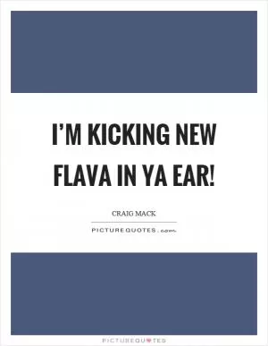 I’m kicking new flava in ya ear! Picture Quote #1