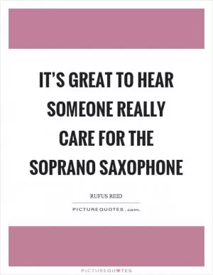 It’s great to hear someone really care for the soprano saxophone Picture Quote #1