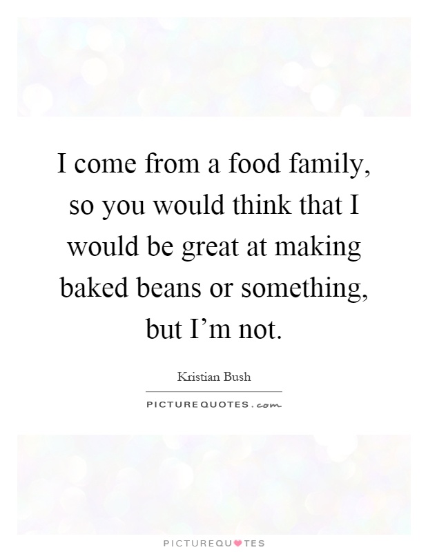 I come from a food family, so you would think that I would be great at making baked beans or something, but I'm not Picture Quote #1