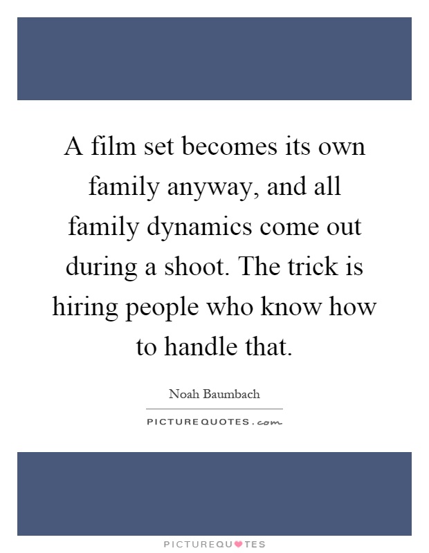 A film set becomes its own family anyway, and all family dynamics come out during a shoot. The trick is hiring people who know how to handle that Picture Quote #1