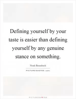 Defining yourself by your taste is easier than defining yourself by any genuine stance on something Picture Quote #1