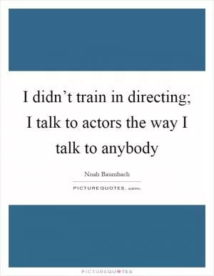 I didn’t train in directing; I talk to actors the way I talk to anybody Picture Quote #1
