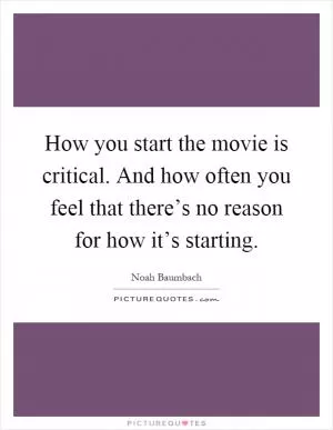 How you start the movie is critical. And how often you feel that there’s no reason for how it’s starting Picture Quote #1