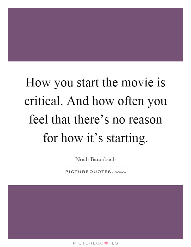 How you start the movie is critical. And how often you feel that there's no reason for how it's starting Picture Quote #1
