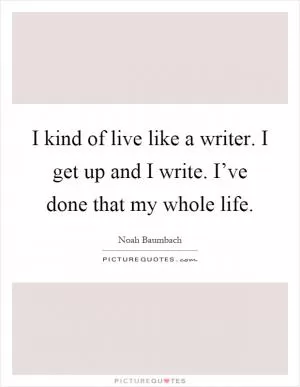 I kind of live like a writer. I get up and I write. I’ve done that my whole life Picture Quote #1