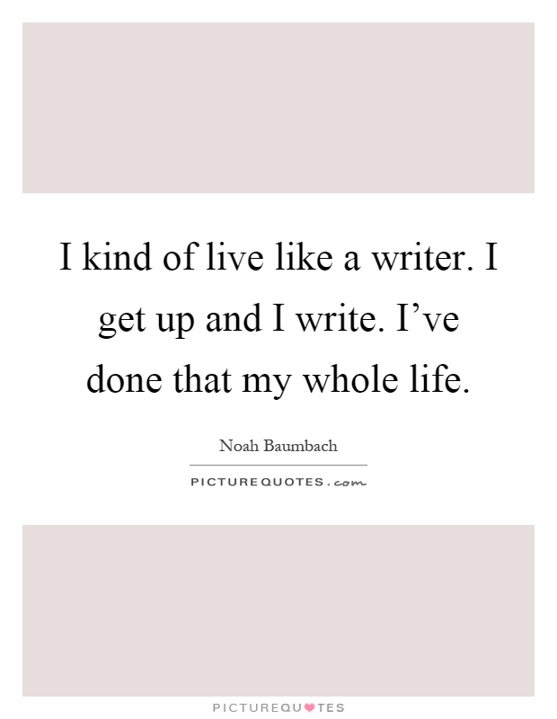 I kind of live like a writer. I get up and I write. I've done that my whole life Picture Quote #1