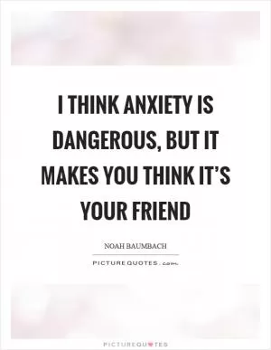 I think anxiety is dangerous, but it makes you think it’s your friend Picture Quote #1