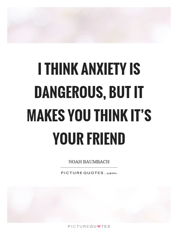 I think anxiety is dangerous, but it makes you think it's your friend Picture Quote #1