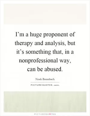 I’m a huge proponent of therapy and analysis, but it’s something that, in a nonprofessional way, can be abused Picture Quote #1