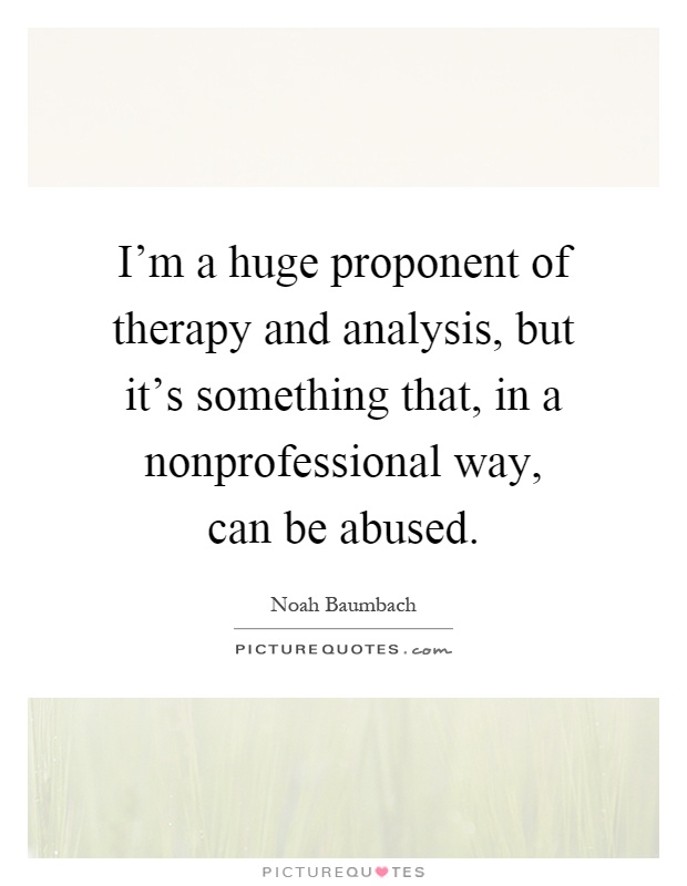 I'm a huge proponent of therapy and analysis, but it's something that, in a nonprofessional way, can be abused Picture Quote #1