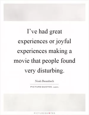 I’ve had great experiences or joyful experiences making a movie that people found very disturbing Picture Quote #1