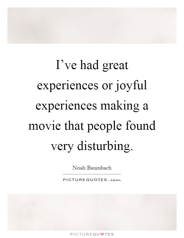 I've had great experiences or joyful experiences making a movie that people found very disturbing Picture Quote #1