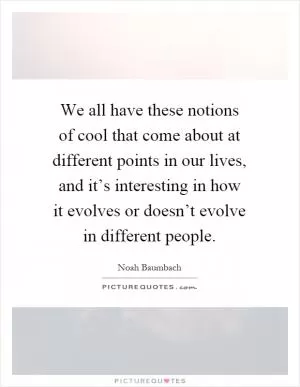 We all have these notions of cool that come about at different points in our lives, and it’s interesting in how it evolves or doesn’t evolve in different people Picture Quote #1