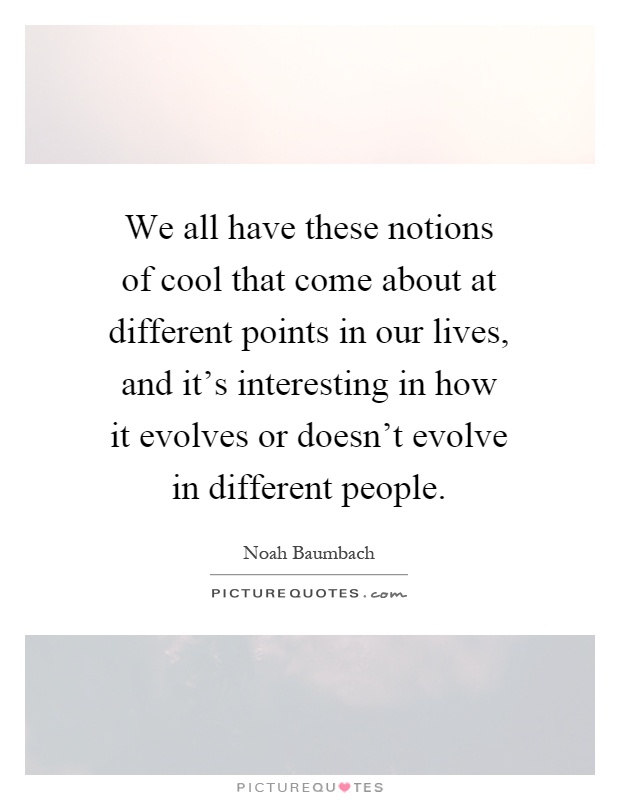 We all have these notions of cool that come about at different points in our lives, and it's interesting in how it evolves or doesn't evolve in different people Picture Quote #1