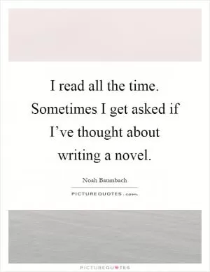 I read all the time. Sometimes I get asked if I’ve thought about writing a novel Picture Quote #1