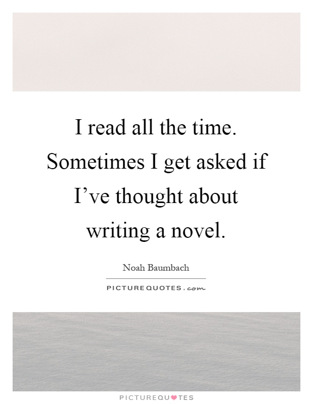 I read all the time. Sometimes I get asked if I've thought about writing a novel Picture Quote #1