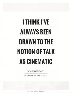 I think I’ve always been drawn to the notion of talk as cinematic Picture Quote #1