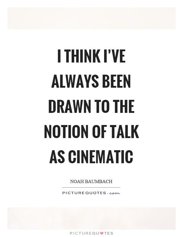 I think I've always been drawn to the notion of talk as cinematic Picture Quote #1