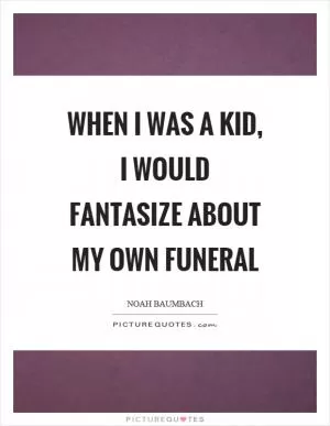 When I was a kid, I would fantasize about my own funeral Picture Quote #1