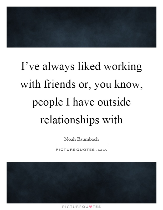 I've always liked working with friends or, you know, people I have outside relationships with Picture Quote #1