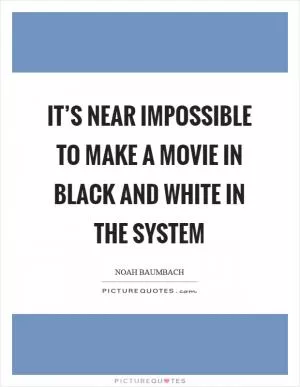 It’s near impossible to make a movie in black and white in the system Picture Quote #1