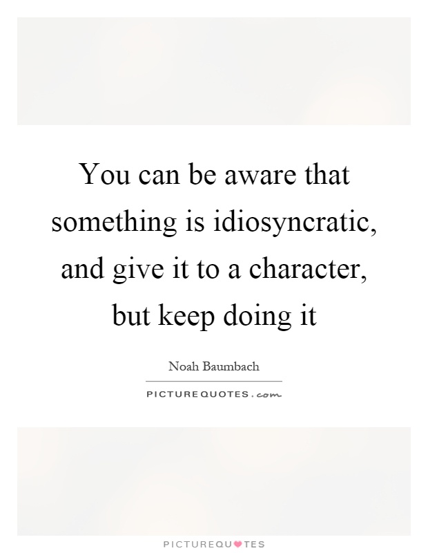 You can be aware that something is idiosyncratic, and give it to a character, but keep doing it Picture Quote #1
