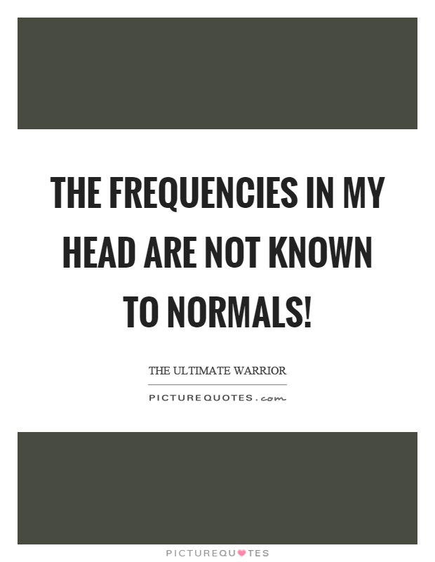 The frequencies in my head are not known to normals! Picture Quote #1