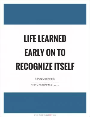 Life learned early on to recognize itself Picture Quote #1