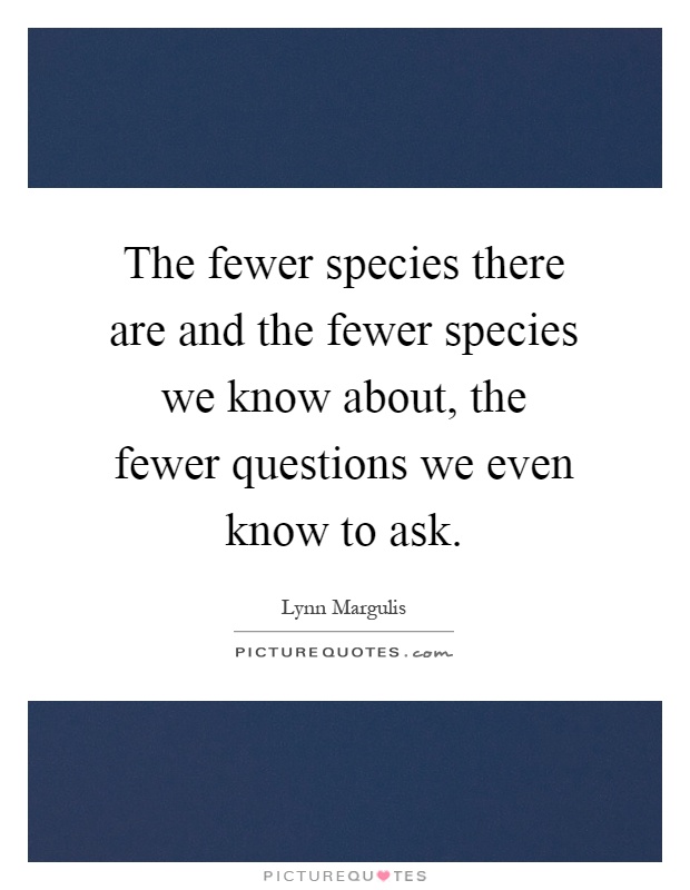 The fewer species there are and the fewer species we know about, the fewer questions we even know to ask Picture Quote #1