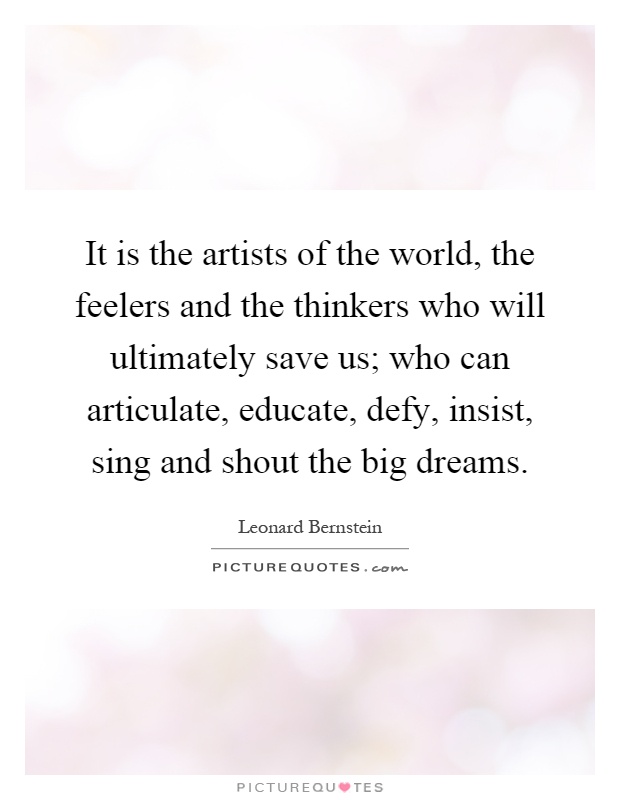 It is the artists of the world, the feelers and the thinkers who will ultimately save us; who can articulate, educate, defy, insist, sing and shout the big dreams Picture Quote #1
