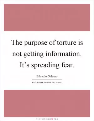 The purpose of torture is not getting information. It’s spreading fear Picture Quote #1