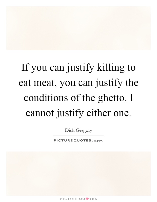 If you can justify killing to eat meat, you can justify the conditions of the ghetto. I cannot justify either one Picture Quote #1