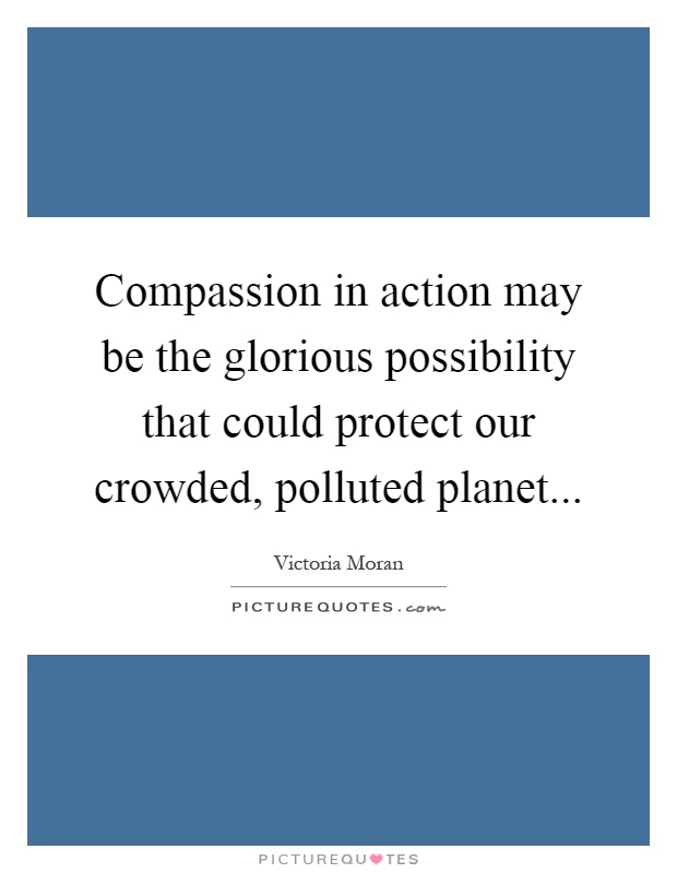 Compassion in action may be the glorious possibility that could protect our crowded, polluted planet Picture Quote #1