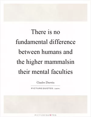 There is no fundamental difference between humans and the higher mammalsin their mental faculties Picture Quote #1