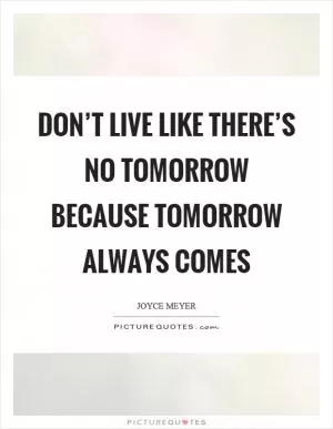Don’t live like there’s no tomorrow because tomorrow always comes Picture Quote #1