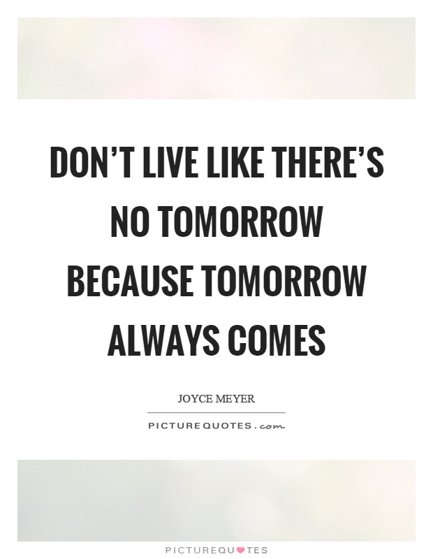 Don't live like there's no tomorrow because tomorrow always comes Picture Quote #1