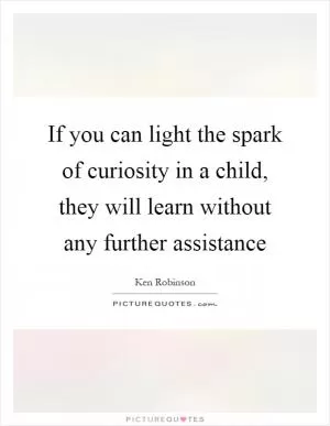 If you can light the spark of curiosity in a child, they will learn without any further assistance Picture Quote #1