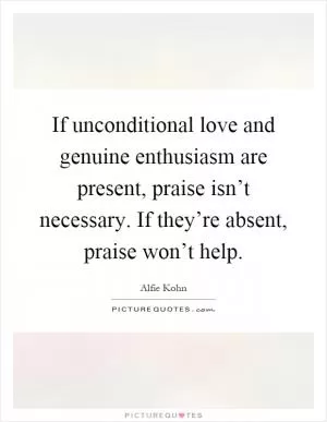 If unconditional love and genuine enthusiasm are present, praise isn’t necessary. If they’re absent, praise won’t help Picture Quote #1