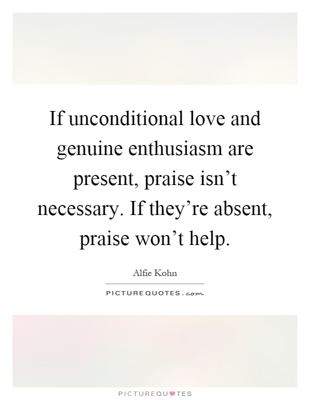 If unconditional love and genuine enthusiasm are present, praise isn't necessary. If they're absent, praise won't help Picture Quote #1