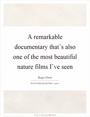 A remarkable documentary that’s also one of the most beautiful nature films I’ve seen Picture Quote #1