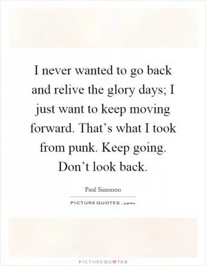 I never wanted to go back and relive the glory days; I just want to keep moving forward. That’s what I took from punk. Keep going. Don’t look back Picture Quote #1