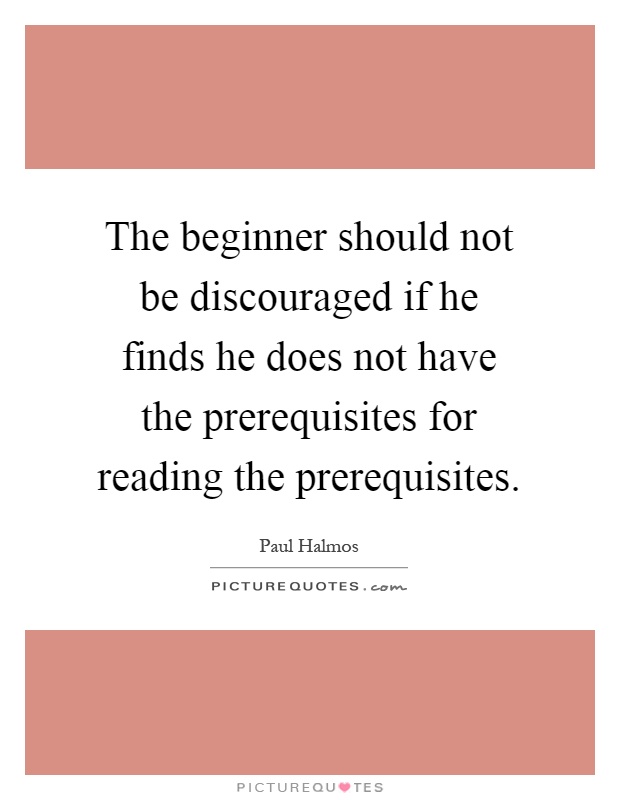 The beginner should not be discouraged if he finds he does not have the prerequisites for reading the prerequisites Picture Quote #1