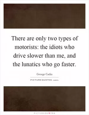 There are only two types of motorists: the idiots who drive slower than me, and the lunatics who go faster Picture Quote #1