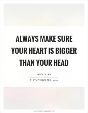 Always make sure your heart is bigger than your head Picture Quote #1