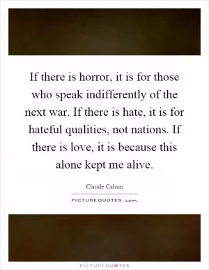 If there is horror, it is for those who speak indifferently of the next war. If there is hate, it is for hateful qualities, not nations. If there is love, it is because this alone kept me alive Picture Quote #1