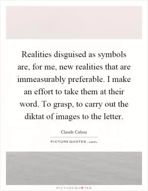 Realities disguised as symbols are, for me, new realities that are immeasurably preferable. I make an effort to take them at their word. To grasp, to carry out the diktat of images to the letter Picture Quote #1
