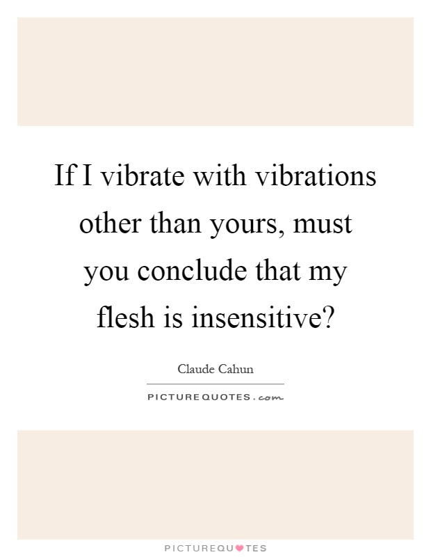 If I vibrate with vibrations other than yours, must you conclude that my flesh is insensitive? Picture Quote #1
